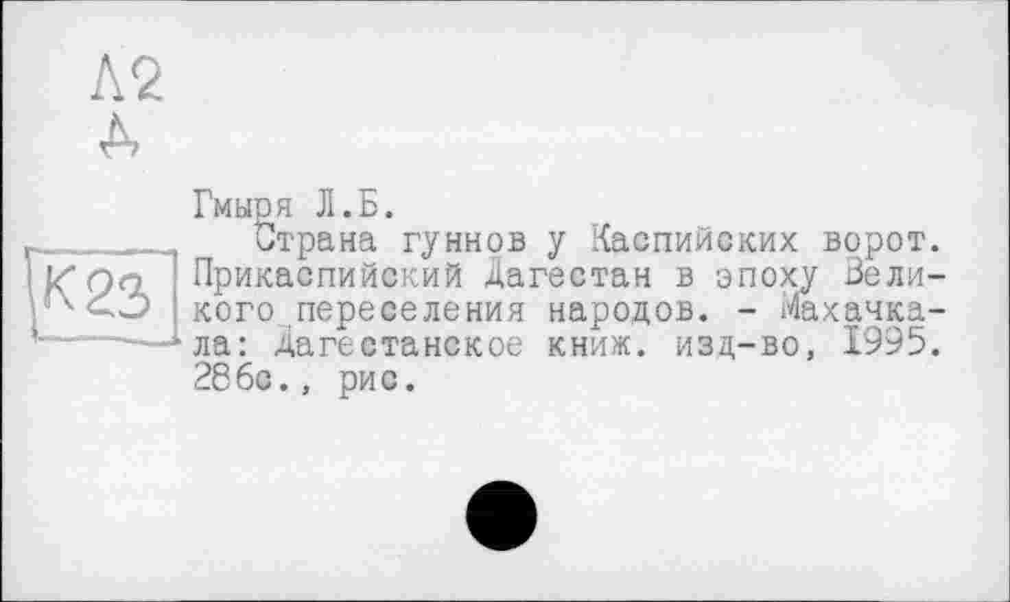 ﻿Гмыря Л.Б.
Страна гуннов у Каспийских ворот Прикаспийский Дагестан в эпоху Вели кого переселения народов. - Махачка ла: Дагестанское книж. изд-во, 1995 2Єбс., рис.